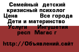 Семейный, детский, кризисный психолог › Цена ­ 2 000 - Все города Дети и материнство » Услуги   . Ингушетия респ.,Магас г.